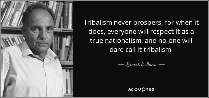 Tribalism never prospers, for when it does, everyone will respect it as a true nationalism, and no-one will dare call it tribalism. - Ernest Gellner