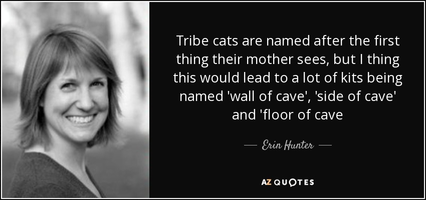 Tribe cats are named after the first thing their mother sees, but I thing this would lead to a lot of kits being named 'wall of cave', 'side of cave' and 'floor of cave - Erin Hunter