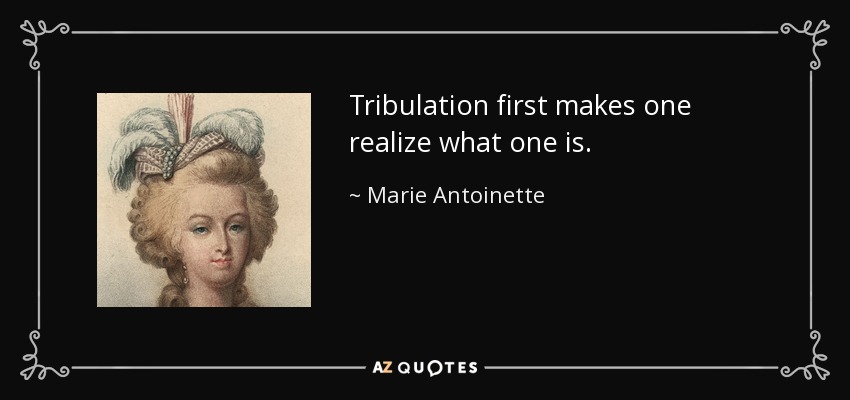Tribulation first makes one realize what one is. - Marie Antoinette