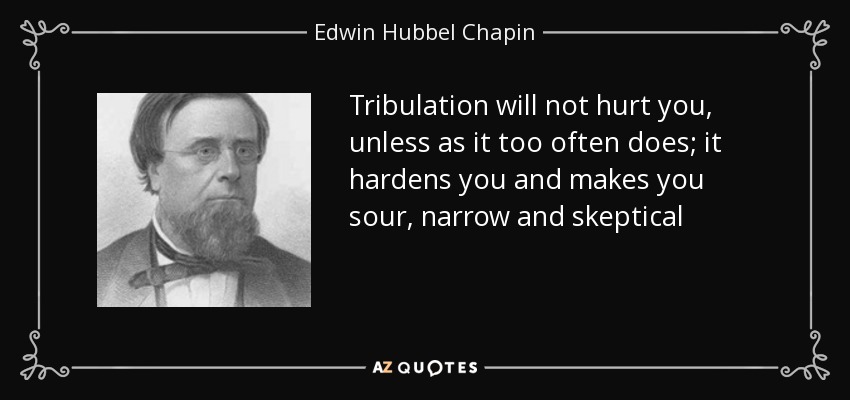 Tribulation will not hurt you, unless as it too often does; it hardens you and makes you sour, narrow and skeptical - Edwin Hubbel Chapin