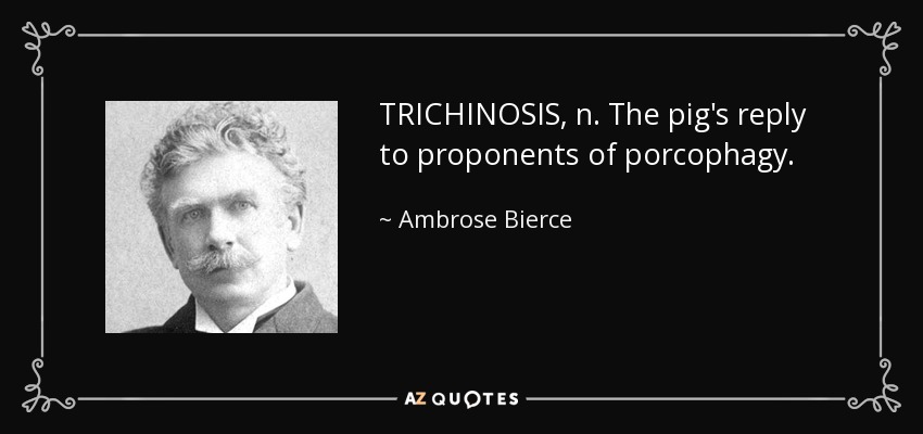 TRICHINOSIS, n. The pig's reply to proponents of porcophagy. - Ambrose Bierce
