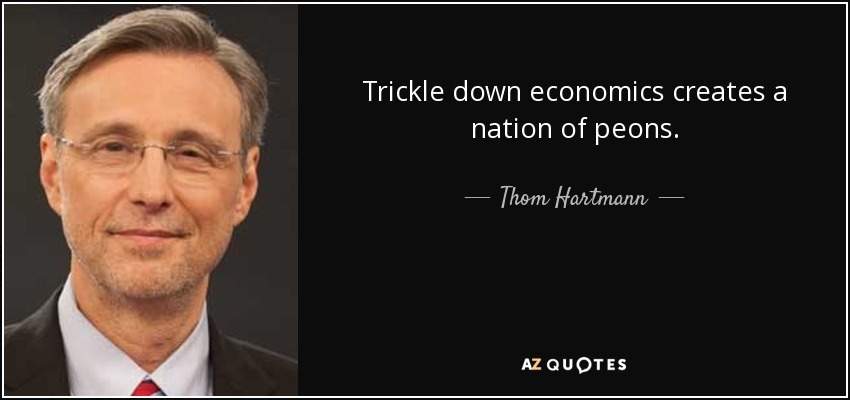 Trickle down economics creates a nation of peons. - Thom Hartmann