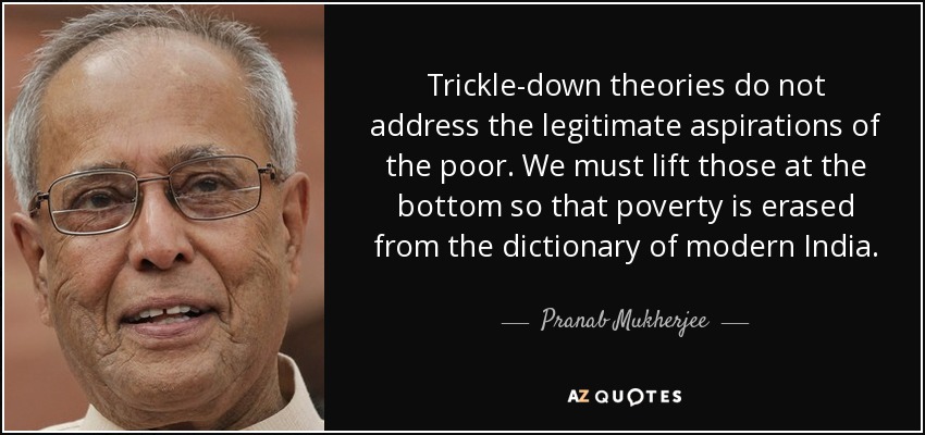 Trickle-down theories do not address the legitimate aspirations of the poor. We must lift those at the bottom so that poverty is erased from the dictionary of modern India. - Pranab Mukherjee