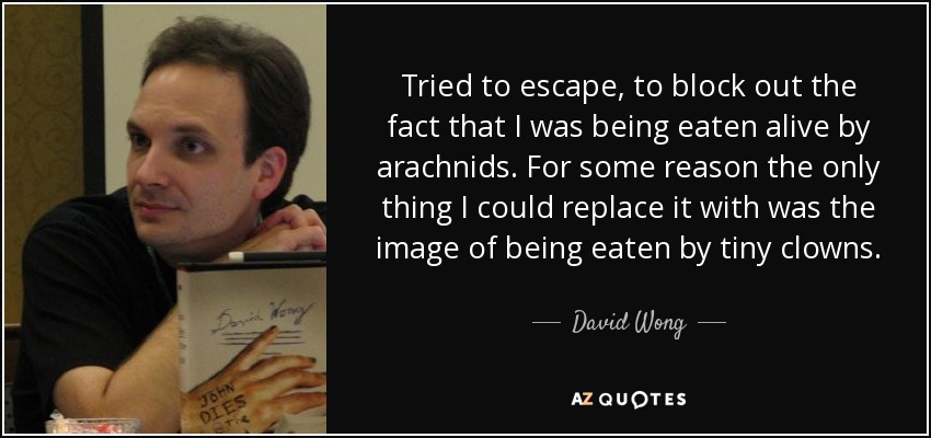 Tried to escape, to block out the fact that I was being eaten alive by arachnids. For some reason the only thing I could replace it with was the image of being eaten by tiny clowns. - David Wong