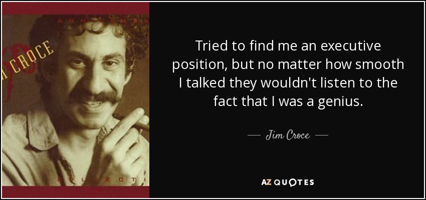 Tried to find me an executive position, but no matter how smooth I talked they wouldn't listen to the fact that I was a genius. - Jim Croce