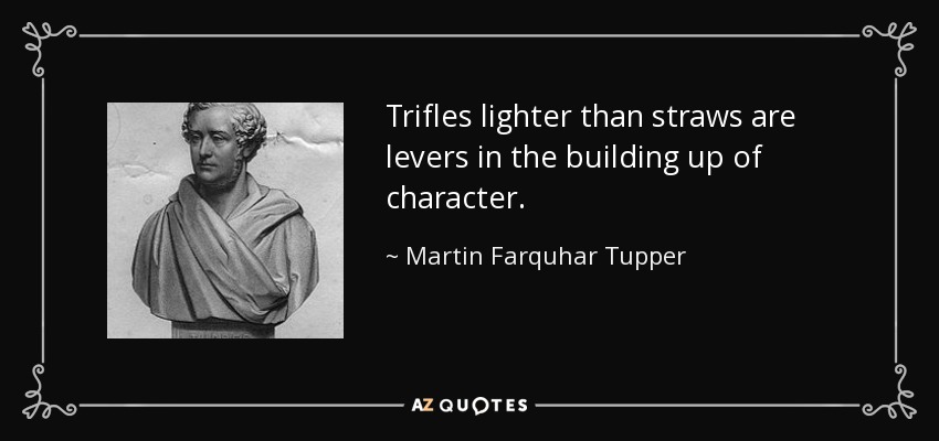 Trifles lighter than straws are levers in the building up of character. - Martin Farquhar Tupper