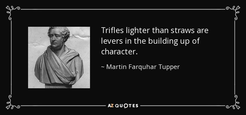 Trifles lighter than straws are levers in the building up of character. - Martin Farquhar Tupper