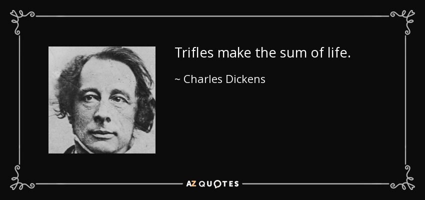 Trifles make the sum of life. - Charles Dickens