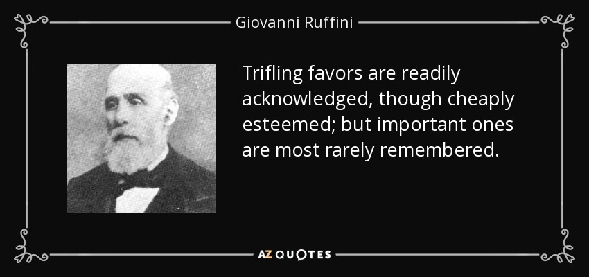 Trifling favors are readily acknowledged, though cheaply esteemed; but important ones are most rarely remembered. - Giovanni Ruffini