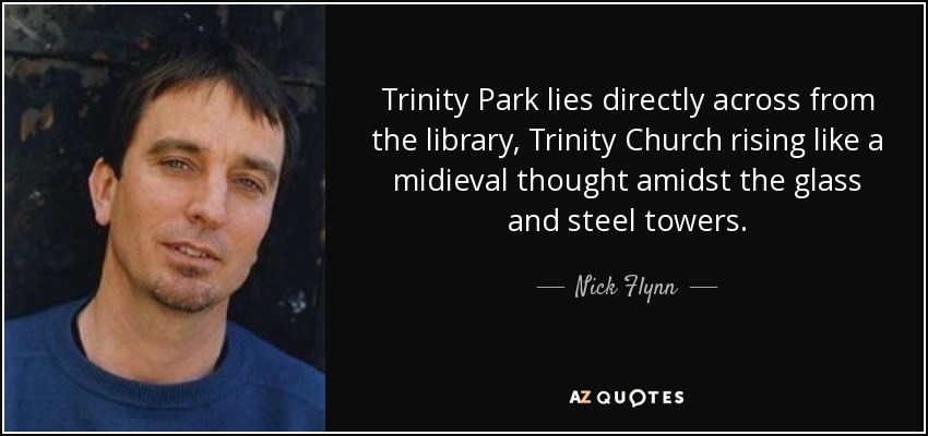 Trinity Park lies directly across from the library, Trinity Church rising like a midieval thought amidst the glass and steel towers. - Nick Flynn