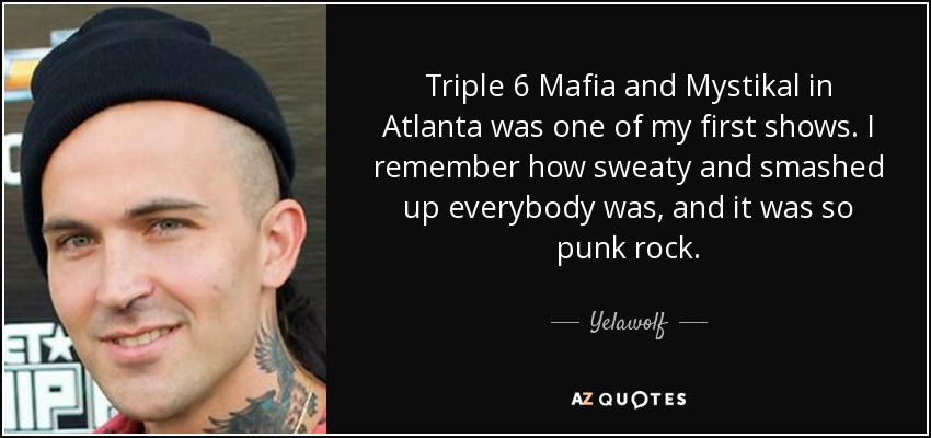 Triple 6 Mafia and Mystikal in Atlanta was one of my first shows. I remember how sweaty and smashed up everybody was, and it was so punk rock. - Yelawolf