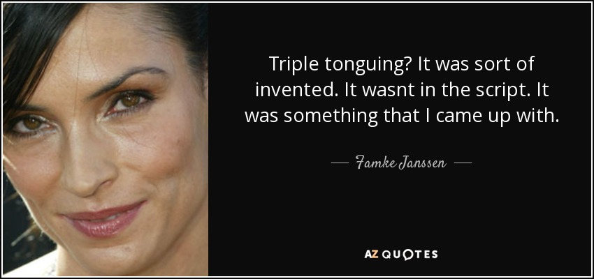 Triple tonguing? It was sort of invented. It wasnt in the script. It was something that I came up with. - Famke Janssen