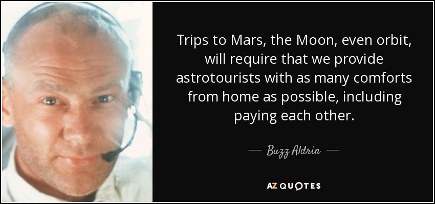 Trips to Mars, the Moon, even orbit, will require that we provide astrotourists with as many comforts from home as possible, including paying each other. - Buzz Aldrin