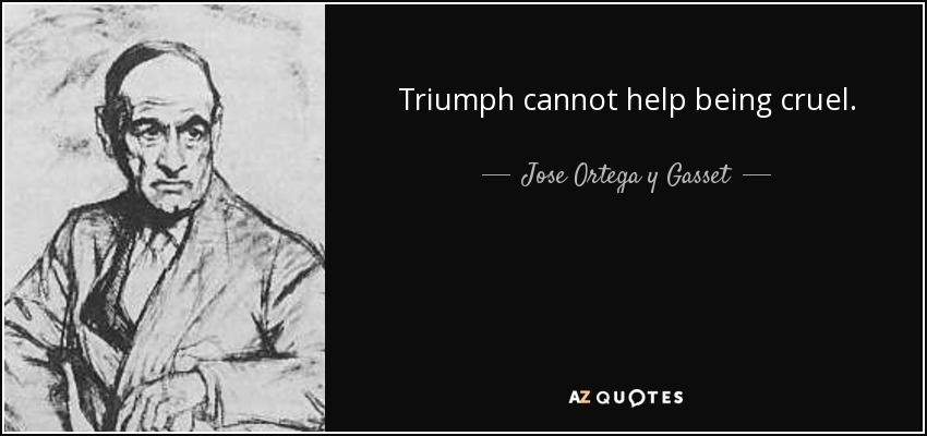Triumph cannot help being cruel. - Jose Ortega y Gasset