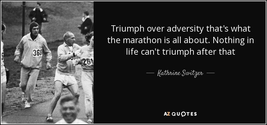 Triumph over adversity that's what the marathon is all about. Nothing in life can't triumph after that - Kathrine Switzer
