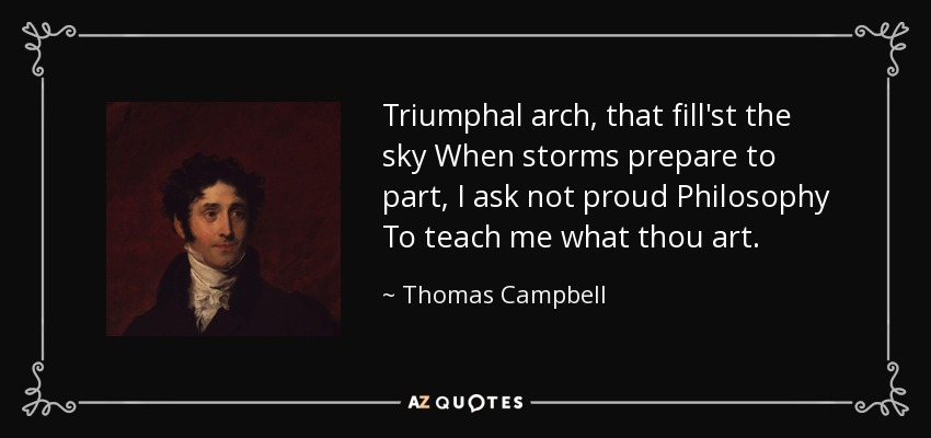 Triumphal arch, that fill'st the sky When storms prepare to part, I ask not proud Philosophy To teach me what thou art. - Thomas Campbell