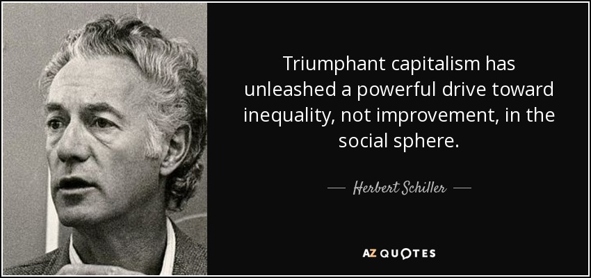 Triumphant capitalism has unleashed a powerful drive toward inequality, not improvement, in the social sphere. - Herbert Schiller