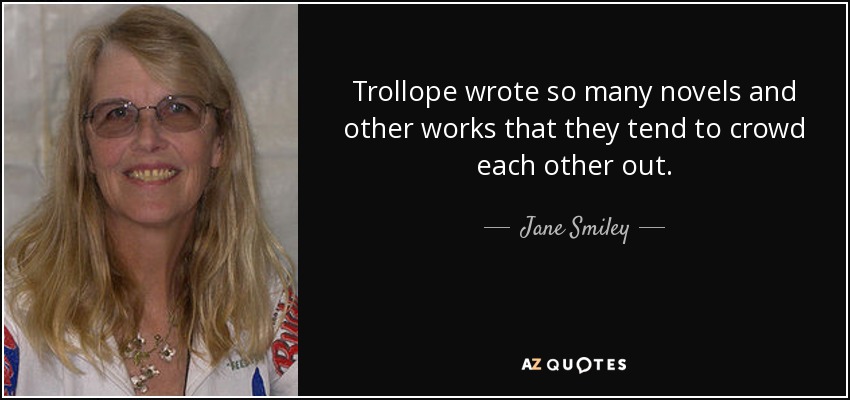 Trollope wrote so many novels and other works that they tend to crowd each other out. - Jane Smiley