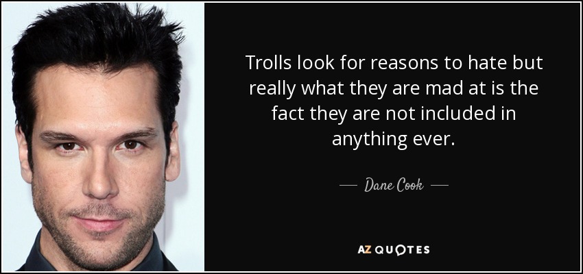 Trolls look for reasons to hate but really what they are mad at is the fact they are not included in anything ever. - Dane Cook