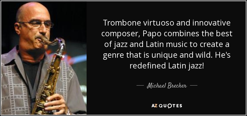 Trombone virtuoso and innovative composer, Papo combines the best of jazz and Latin music to create a genre that is unique and wild. He's redefined Latin jazz! - Michael Brecker