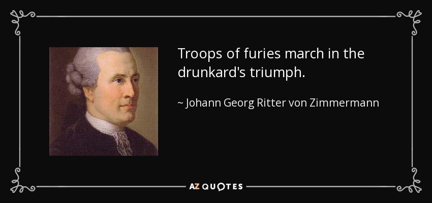 Troops of furies march in the drunkard's triumph. - Johann Georg Ritter von Zimmermann