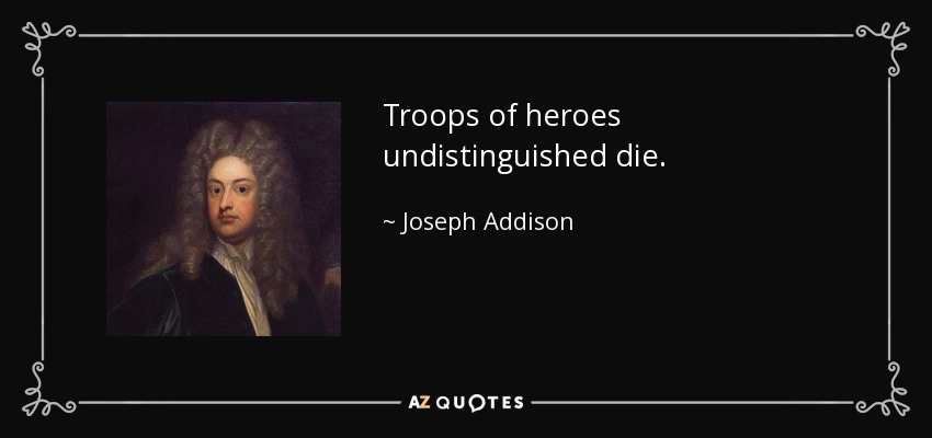 Troops of heroes undistinguished die. - Joseph Addison