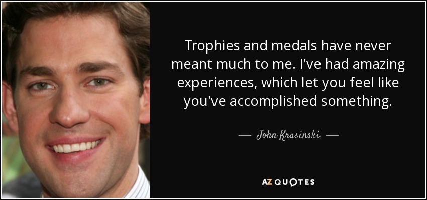 Trophies and medals have never meant much to me. I've had amazing experiences, which let you feel like you've accomplished something. - John Krasinski