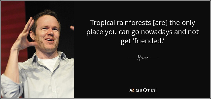 Tropical rainforests [are] the only place you can go nowadays and not get ‘friended.’ - Rives