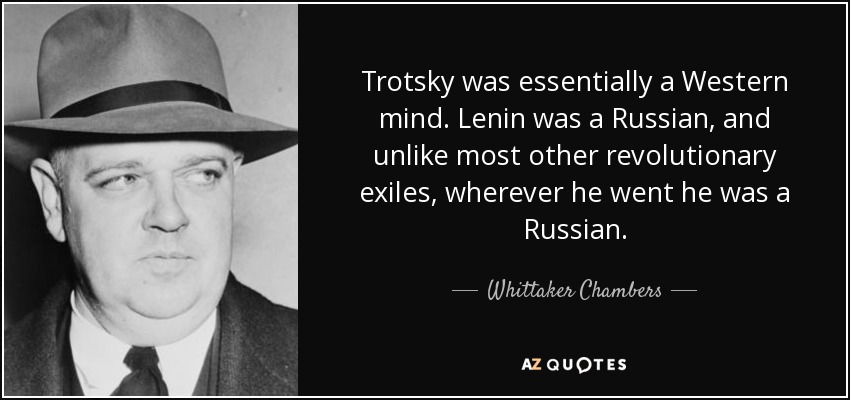 Trotsky was essentially a Western mind. Lenin was a Russian, and unlike most other revolutionary exiles, wherever he went he was a Russian. - Whittaker Chambers