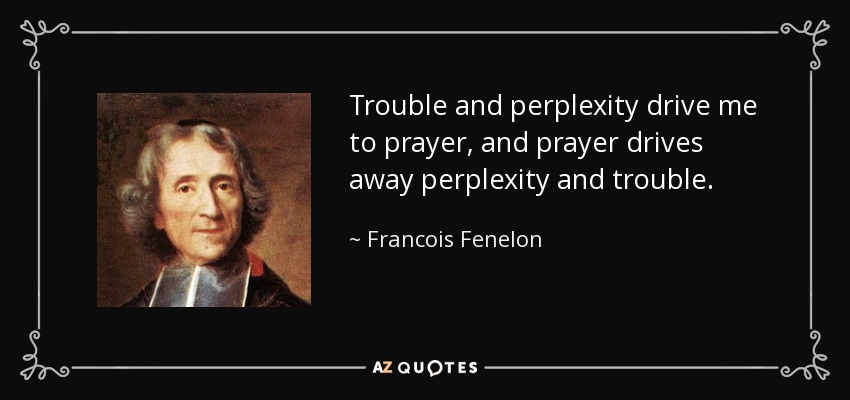 Trouble and perplexity drive me to prayer, and prayer drives away perplexity and trouble. - Francois Fenelon