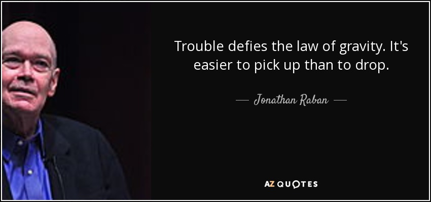 Trouble defies the law of gravity. It's easier to pick up than to drop. - Jonathan Raban