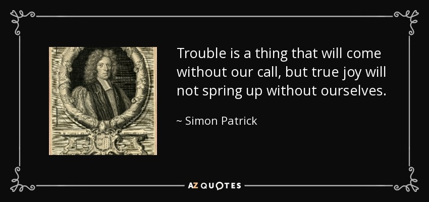 Trouble is a thing that will come without our call, but true joy will not spring up without ourselves. - Simon Patrick
