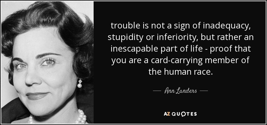 trouble is not a sign of inadequacy, stupidity or inferiority, but rather an inescapable part of life - proof that you are a card-carrying member of the human race. - Ann Landers