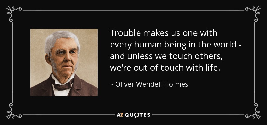 Trouble makes us one with every human being in the world - and unless we touch others, we're out of touch with life. - Oliver Wendell Holmes Sr. 