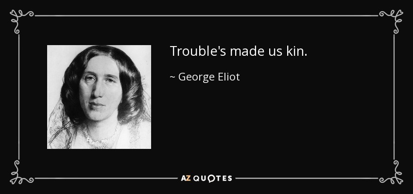 Trouble's made us kin. - George Eliot