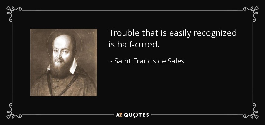 Trouble that is easily recognized is half-cured. - Saint Francis de Sales