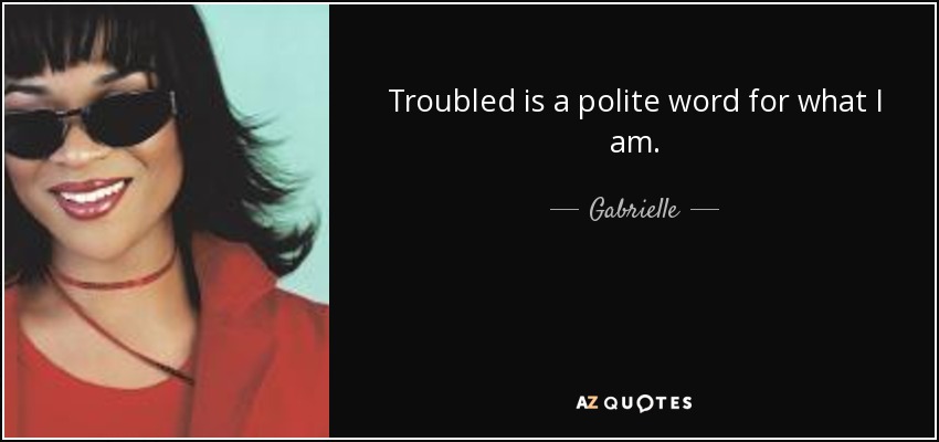 Troubled is a polite word for what I am. - Gabrielle