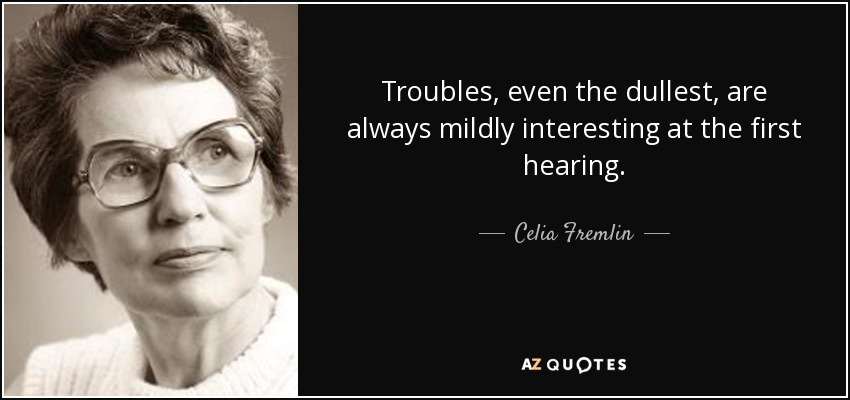 Troubles, even the dullest, are always mildly interesting at the first hearing. - Celia Fremlin