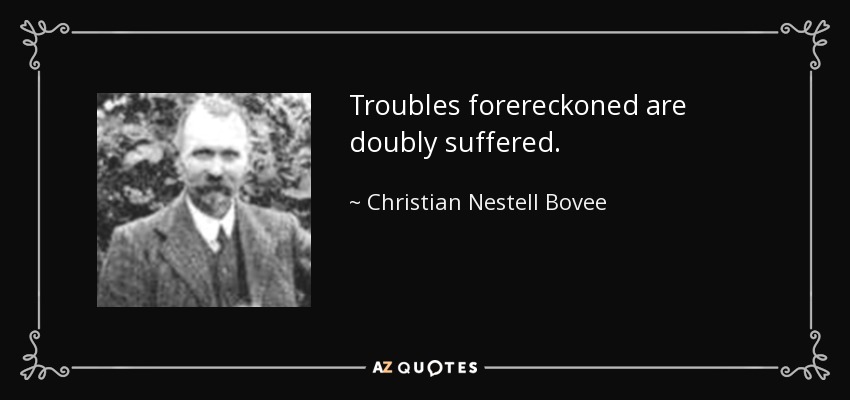 Troubles forereckoned are doubly suffered. - Christian Nestell Bovee