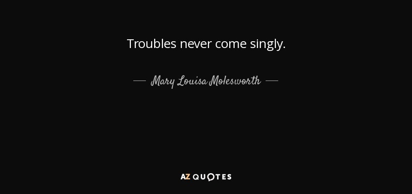 Troubles never come singly. - Mary Louisa Molesworth