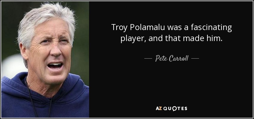 Troy Polamalu was a fascinating player, and that made him. - Pete Carroll