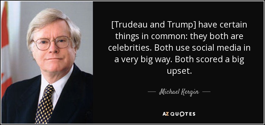 [Trudeau and Trump] have certain things in common: they both are celebrities. Both use social media in a very big way. Both scored a big upset. - Michael Kergin