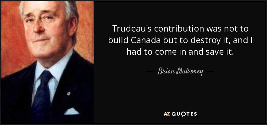 Trudeau's contribution was not to build Canada but to destroy it, and I had to come in and save it. - Brian Mulroney