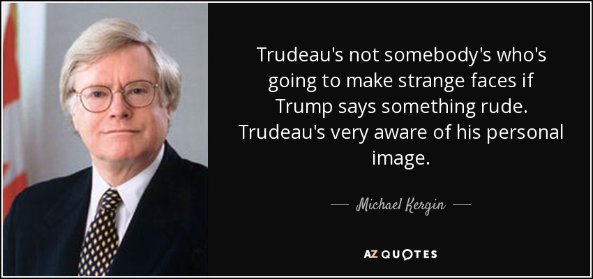 Trudeau's not somebody's who's going to make strange faces if Trump says something rude. Trudeau's very aware of his personal image. - Michael Kergin