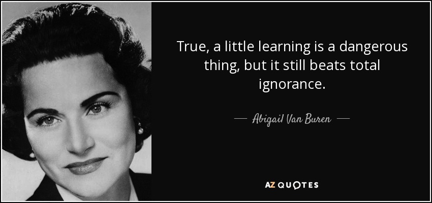 True, a little learning is a dangerous thing, but it still beats total ignorance. - Abigail Van Buren