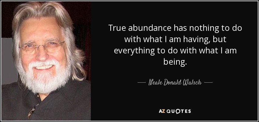 True abundance has nothing to do with what I am having, but everything to do with what I am being. - Neale Donald Walsch