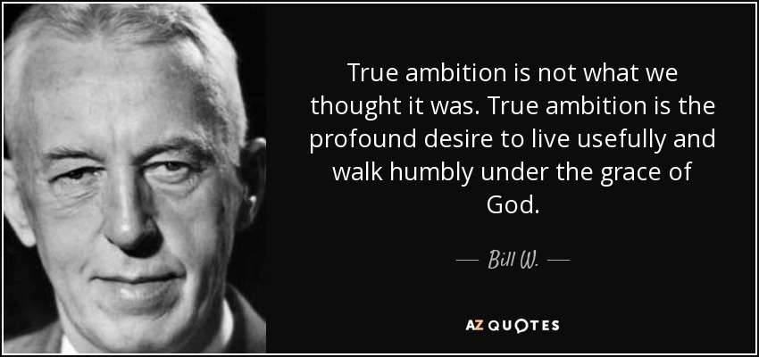 True ambition is not what we thought it was. True ambition is the profound desire to live usefully and walk humbly under the grace of God. - Bill W.