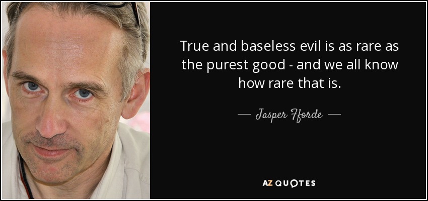 True and baseless evil is as rare as the purest good - and we all know how rare that is. - Jasper Fforde