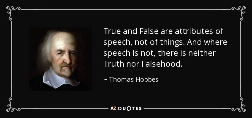 True and False are attributes of speech, not of things. And where speech is not, there is neither Truth nor Falsehood. - Thomas Hobbes