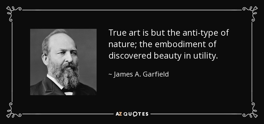 True art is but the anti-type of nature; the embodiment of discovered beauty in utility. - James A. Garfield